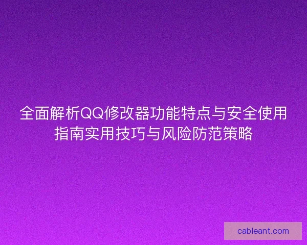全面解析QQ修改器功能特点与安全使用指南实用技巧与风险防范策略