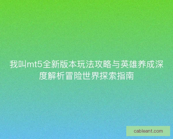 我叫mt5全新版本玩法攻略与英雄养成深度解析冒险世界探索指南