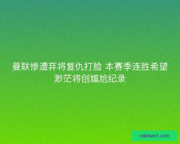 曼联惨遭弃将复仇打脸 本赛季连胜希望渺茫将创尴尬纪录