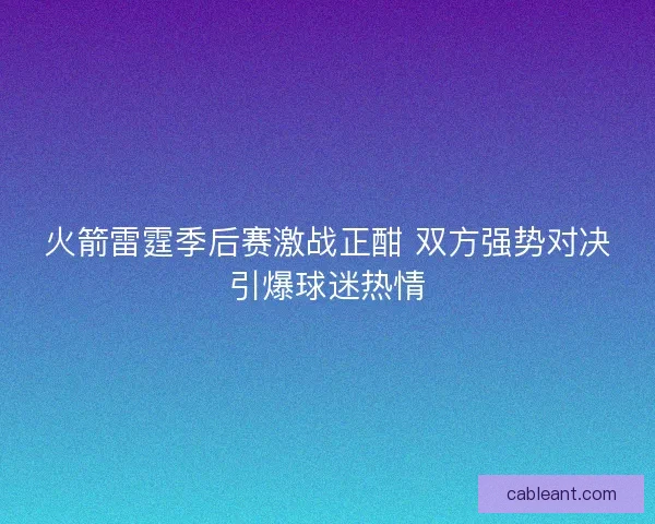 火箭雷霆季后赛激战正酣 双方强势对决引爆球迷热情