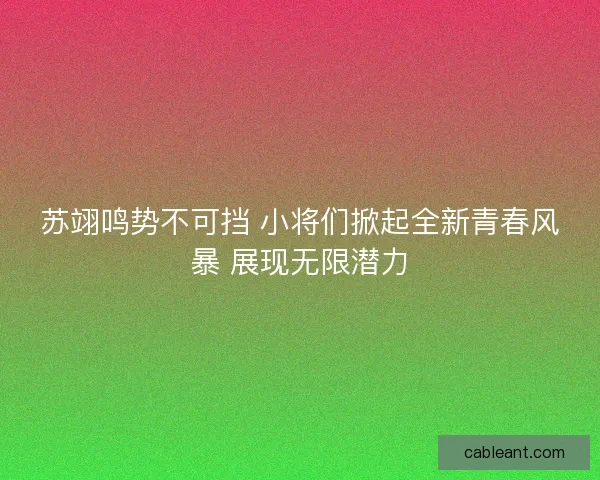 苏翊鸣势不可挡 小将们掀起全新青春风暴 展现无限潜力